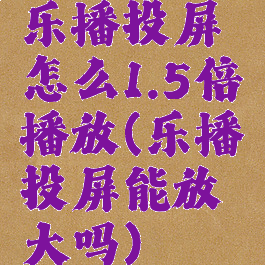 乐播投屏怎么1.5倍播放(乐播投屏能放大吗)