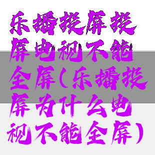 乐播投屏投屏电视不能全屏(乐播投屏为什么电视不能全屏)