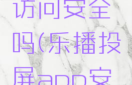 乐播投屏访问安全吗(乐播投屏app安全吗)