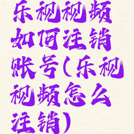 乐视视频如何注销账号(乐视视频怎么注销)