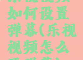 乐视视频如何设置弹幕(乐视视频怎么开弹幕)