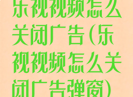 乐视视频怎么关闭广告(乐视视频怎么关闭广告弹窗)
