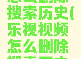 乐视视频怎么删除搜索历史(乐视视频怎么删除搜索历史内容)