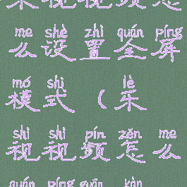 乐视视频怎么设置全屏模式(乐视视频怎么全屏观看)