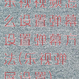 乐视视频怎么设置弹幕设置弹幕方法(乐视弹屏设置)