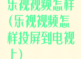 乐视视频怎样(乐视视频怎样投屏到电视上)
