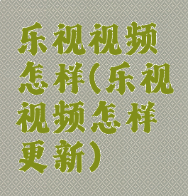 乐视视频怎样(乐视视频怎样更新)