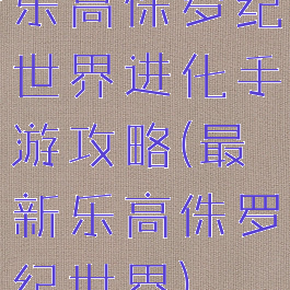 乐高侏罗纪世界进化手游攻略(最新乐高侏罗纪世界)