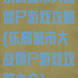 乐高城市大战僵尸游戏攻略(乐高城市大战僵尸游戏攻略大全)