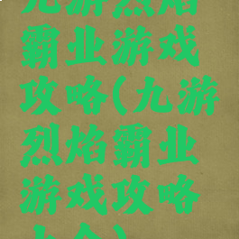 九游烈焰霸业游戏攻略(九游烈焰霸业游戏攻略大全)