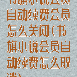 书旗小说会员自动续费会员怎么关闭(书旗小说会员自动续费怎么取消)