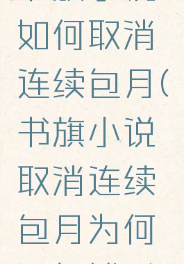 书旗小说如何取消连续包月(书旗小说取消连续包月为何还扣钱?)