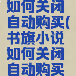 书旗小说如何关闭自动购买(书旗小说如何关闭自动购买功能)