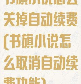 书旗小说怎么关掉自动续费(书旗小说怎么取消自动续费功能)