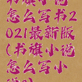 书旗小说怎么写书2021最新版(书旗小说怎么写小说?)