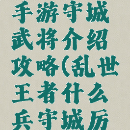 乱世王者手游守城武将介绍攻略(乱世王者什么兵守城厉害)