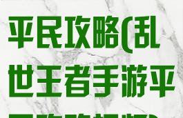 乱世王者手游平民攻略(乱世王者手游平民攻略视频)