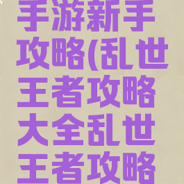 乱世王者手游新手攻略(乱世王者攻略大全乱世王者攻略技巧汇总)