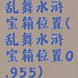 乱舞水浒宝箱位置(乱舞水浒宝箱位置0.955)