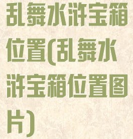 乱舞水浒宝箱位置(乱舞水浒宝箱位置图片)