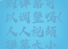 人人视频的弹幕可以调整吗(人人视频弹幕大小设置)