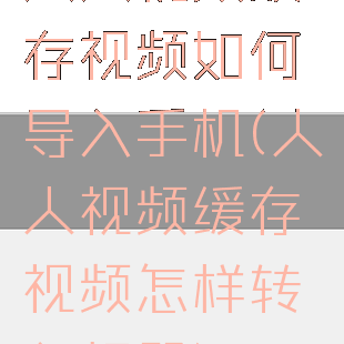 人人视频缓存视频如何导入手机(人人视频缓存视频怎样转入相册)
