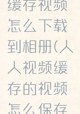 人人视频缓存视频怎么下载到相册(人人视频缓存的视频怎么保存到相册)