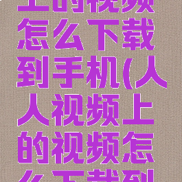 人人视频上的视频怎么下载到手机(人人视频上的视频怎么下载到手机上)