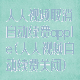 人人视频取消自动续费apple(人人视频自动续费关闭)