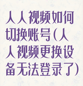 人人视频如何切换账号(人人视频更换设备无法登录了)
