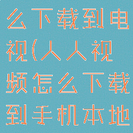 人人视频怎么下载到电视(人人视频怎么下载到手机本地)