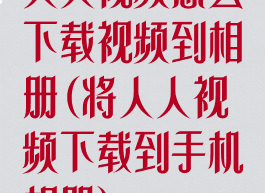 人人视频怎么下载视频到相册(将人人视频下载到手机相册)