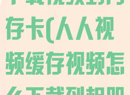 人人视频怎么下载视频到内存卡(人人视频缓存视频怎么下载到相册)