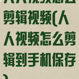 人人视频怎么剪辑视频(人人视频怎么剪辑到手机保存)