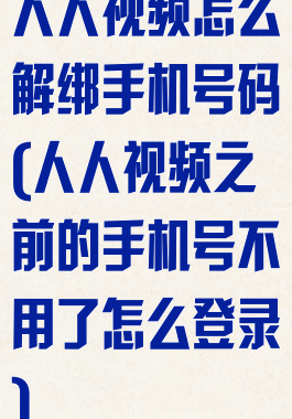 人人视频怎么解绑手机号码(人人视频之前的手机号不用了怎么登录)