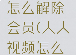 人人视频怎么解除会员(人人视频怎么解绑会员)