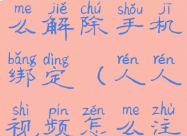 人人视频怎么解除手机绑定(人人视频怎么注销手机号)