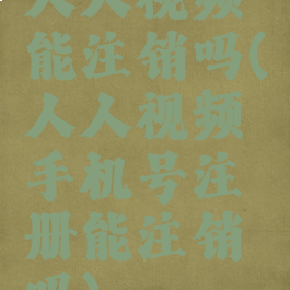 人人视频能注销吗(人人视频手机号注册能注销吗)
