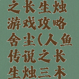 人鱼传说之长生烛游戏攻略舍尘(人鱼传说之长生烛三木攻略)