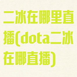 二冰在哪里直播(dota二冰在哪直播)