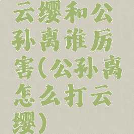 云缨和公孙离谁厉害(公孙离怎么打云缨)