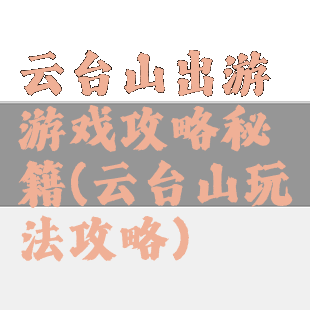 云台山出游游戏攻略秘籍(云台山玩法攻略)