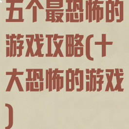 五个最恐怖的游戏攻略(十大恐怖的游戏)