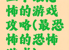 五个最恐怖的游戏攻略(最恐怖的恐怖游戏)