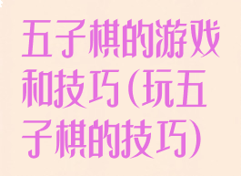 五子棋的游戏和技巧(玩五子棋的技巧)