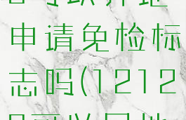 交管12123可以异地申请免检标志吗(12123可以异地年检吗)