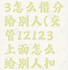 交管12123怎么借分给别人(交管12123上面怎么给别人扣分)