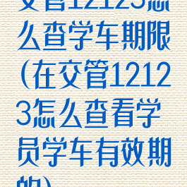 交管12123怎么查学车期限(在交管12123怎么查看学员学车有效期的)