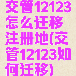 交管12123怎么迁移注册地(交管12123如何迁移)
