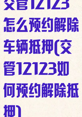交管12123怎么预约解除车辆抵押(交管12123如何预约解除抵押)